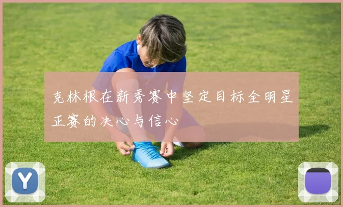 克林根在新秀赛中坚定目标全明星正赛的决心与信心