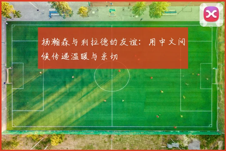 杨瀚森与利拉德的友谊：用中文问候传递温暖与亲切