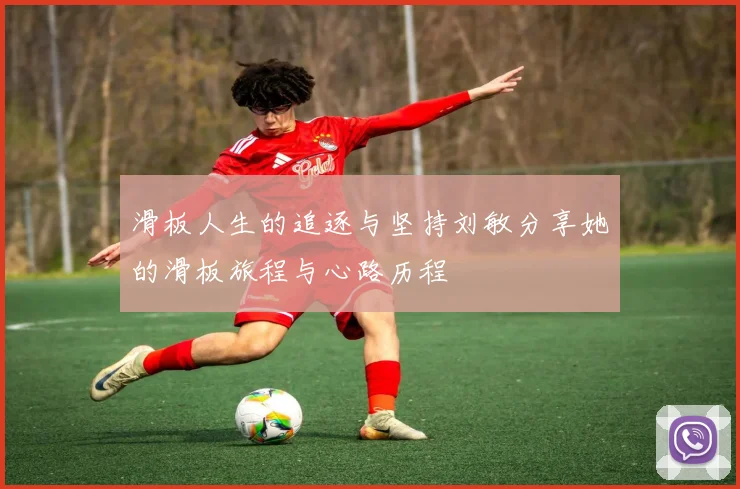 滑板人生的追逐与坚持刘敏分享她的滑板旅程与心路历程