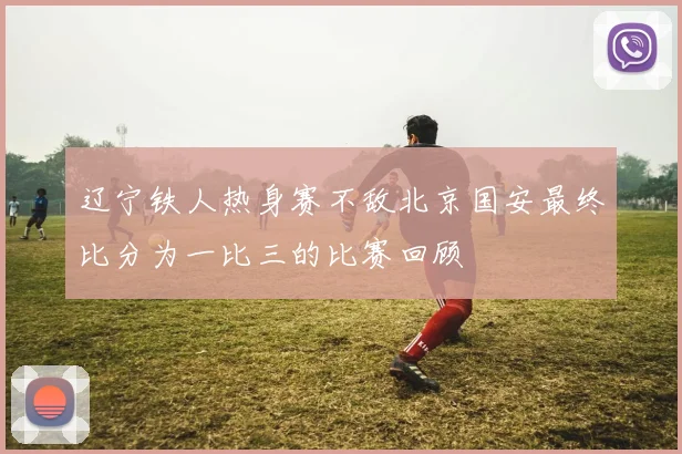 辽宁铁人热身赛不敌北京国安最终比分为一比三的比赛回顾