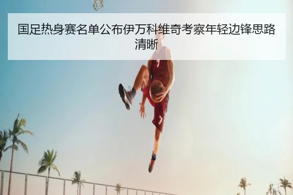 国足热身赛名单公布伊万科维奇考察年轻边锋思路清晰