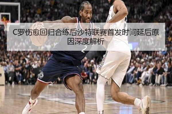 C罗伤愈回归合练后沙特联赛首发时间延后原因深度解析