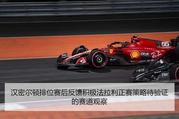 汉密尔顿排位赛后反馈积极法拉利正赛策略待验证的赛道观察
