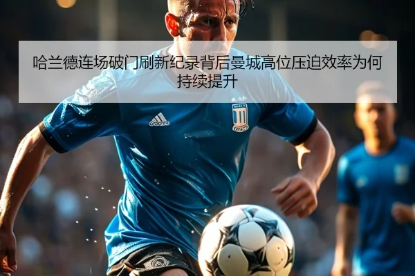 哈兰德连场破门刷新纪录背后曼城高位压迫效率为何持续提升